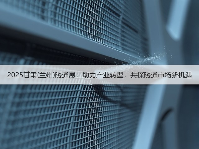 2025甘肃(兰州)暖通展：助力产业转型，共探暖通市场新机遇