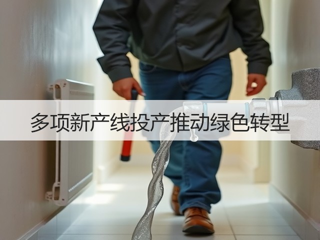 多项新产线投产推动绿色转型 多项新产线投产推动绿色转型