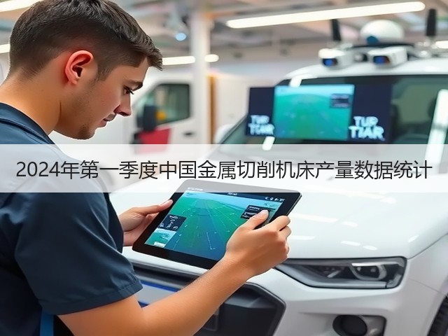 2024年第一季度中国金属切削机床产量数据统计 2024年第一季度中国金属切削机床产量数据统计