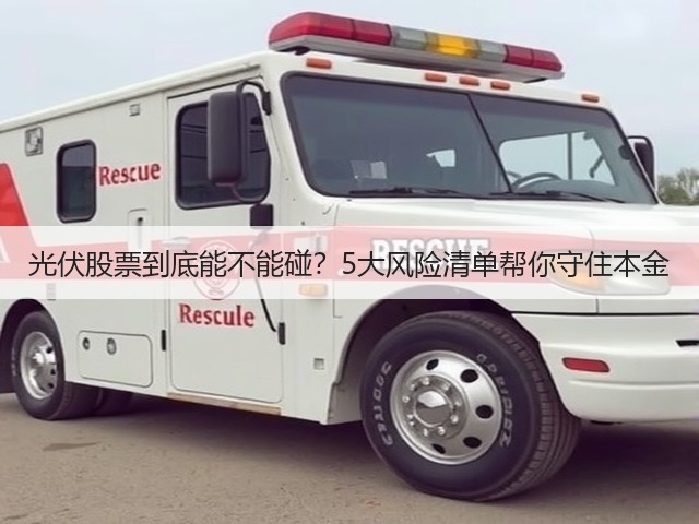 光伏股票到底能不能碰？5大风险清单帮你守住本金