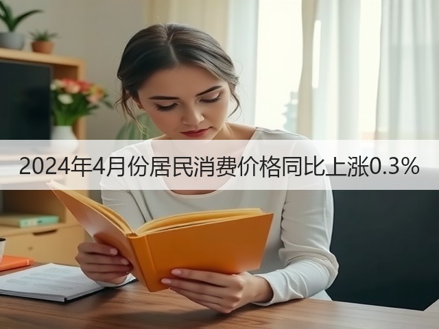 2024年4月份居民消费价格同比上涨0.3% 2024年4月份居民消费价格同比上涨0.3%