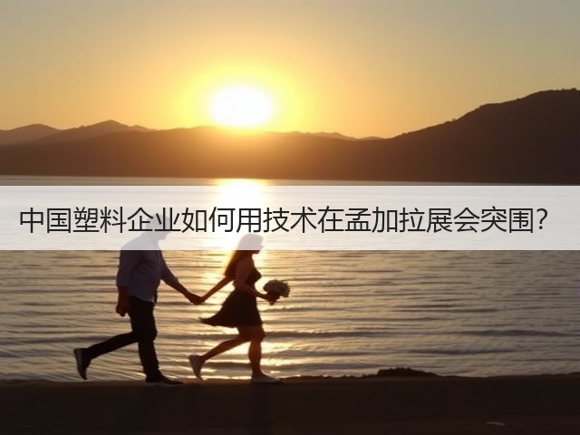 中国塑料企业如何用技术在孟加拉展会突围? 中国塑料企业如何用技术在孟加拉展会突围?