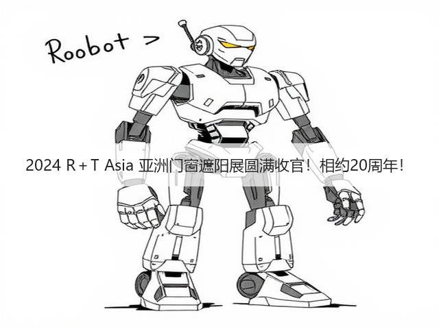 2024 R＋T Asia 亚洲门窗遮阳展圆满收官！相约20周年！