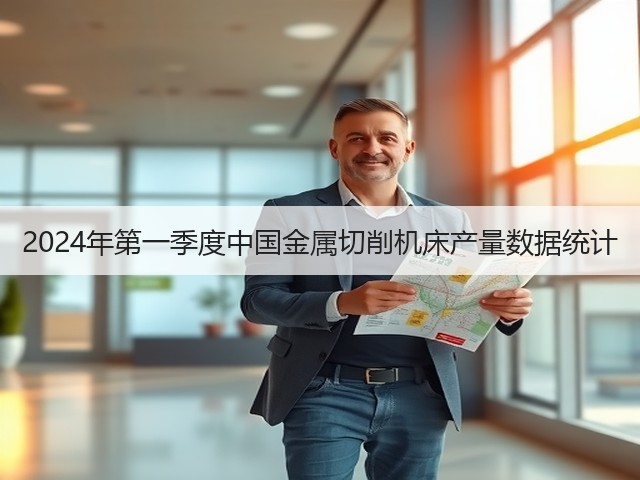 2024年第一季度中国金属切削机床产量数据统计 2024年第一季度中国金属切削机床产量数据统计