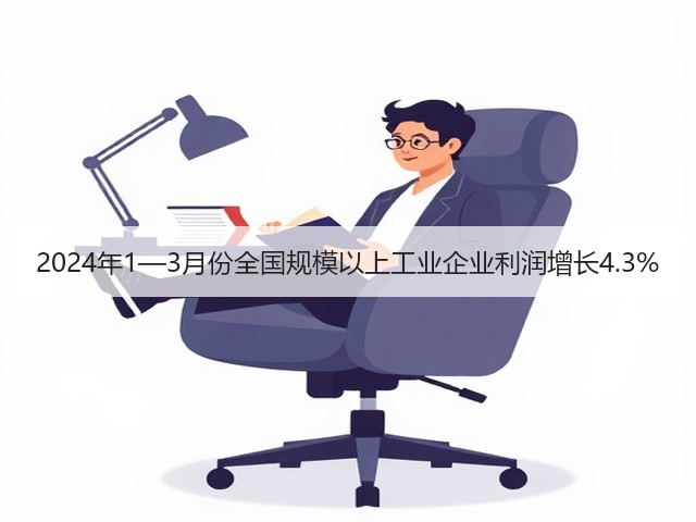 2024年1—3月份全国规模以上工业企业利润增长4.3% 2024年1—3月份全国规模以上工业企业利润增长4.3%