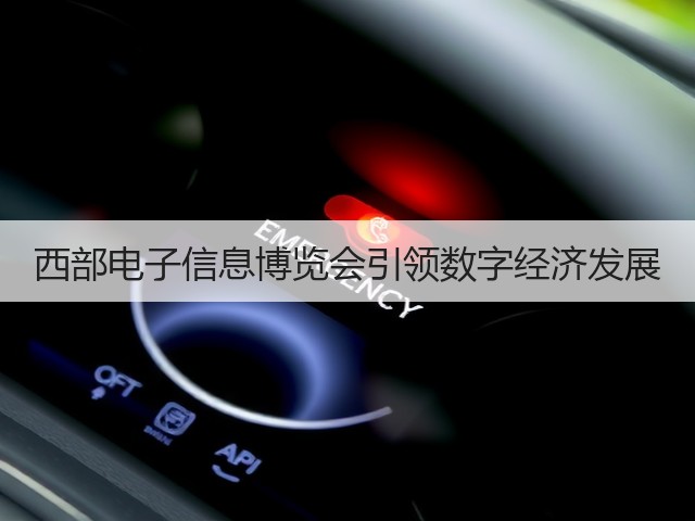西部电子信息博览会引领数字经济发展 西部电子信息博览会引领数字经济发展