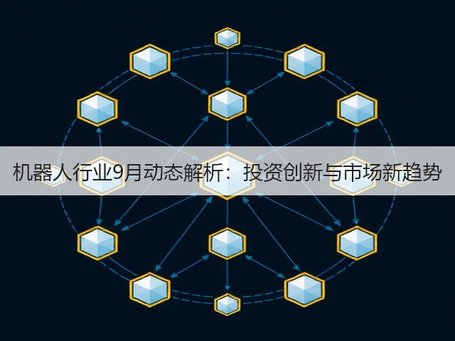 机器人行业9月动态解析:投资创新与市场新趋势 机器人行业9月动态解析:投资创新与市场新趋势