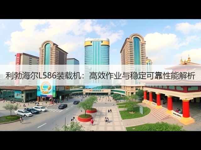 利勃海尔L586装载机:高效作业与稳定可靠性能解析 利勃海尔L586装载机:高效作业与稳定可靠性能解析