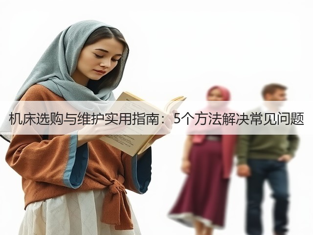机床选购与维护实用指南:5个方法解决常见问题 机床选购与维护实用指南:5个方法解决常见问题