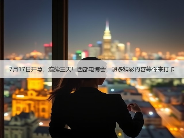 7月17日开幕,连续三天!西部电博会,超多精彩内容等你来打卡 7月17日开幕,连续三天!西部电博会,超多精彩内容等你来打卡