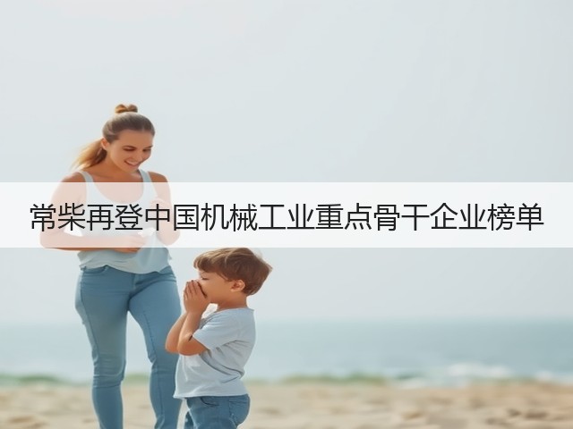 常柴再登中国机械工业重点骨干企业榜单 常柴再登中国机械工业重点骨干企业榜单