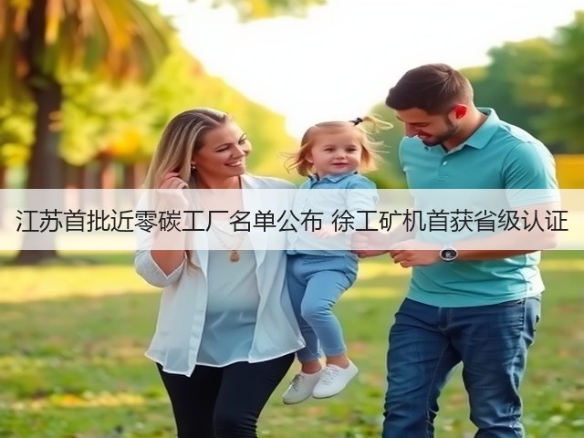 江苏首批近零碳工厂名单公布 徐工矿机首获省级认证 江苏首批近零碳工厂名单公布 徐工矿机首获省级认证