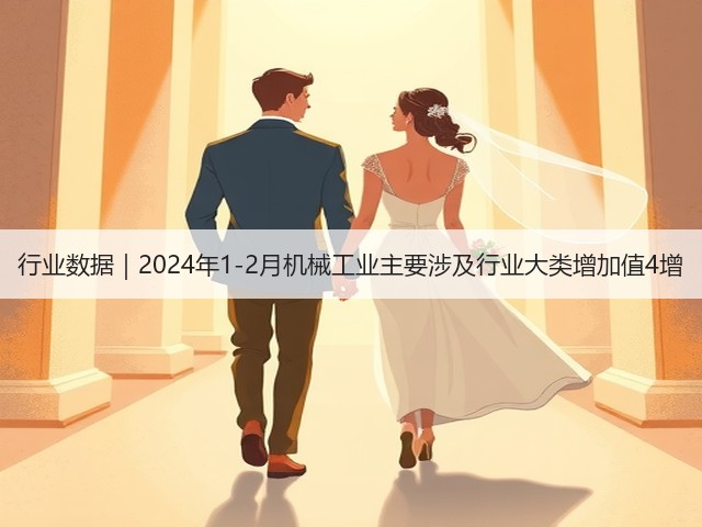 行业数据｜2024年1-2月机械工业主要涉及行业大类增加值4增