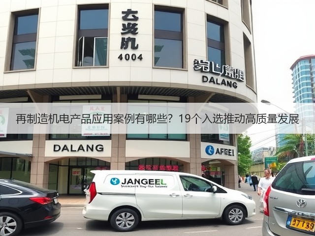 再制造机电产品应用案例有哪些?19个入选推动高质量发展 再制造机电产品应用案例有哪些?19个入选推动高质量发展