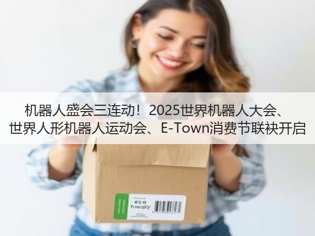 机器人盛会三连动!2025世界机器人大会、 世界人形机器人运动会、E-Town消费节联袂开启 机器人盛会三连动!2025世界机器人大会、 世界人形机器人运动会、E-Town消费节联袂开启