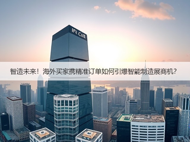 智造未来!海外买家携精准订单如何引爆智能制造展商机? 智造未来!海外买家携精准订单如何引爆智能制造展商机?