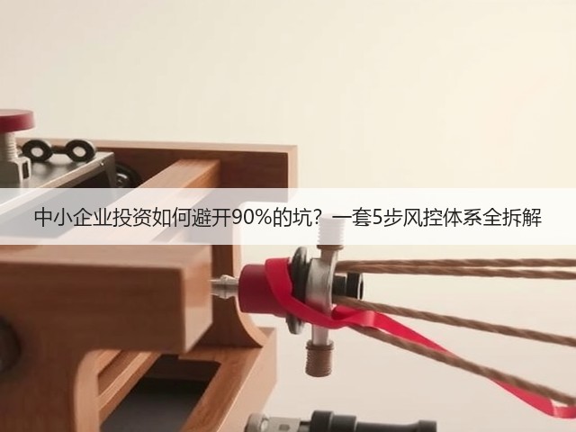 中小企业投资如何避开90%的坑?一套5步风控体系全拆解 中小企业投资如何避开90%的坑?一套5步风控体系全拆解