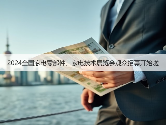 2024全国家电零部件、家电技术展览会观众招募开始啦 2024全国家电零部件、家电技术展览会观众招募开始啦