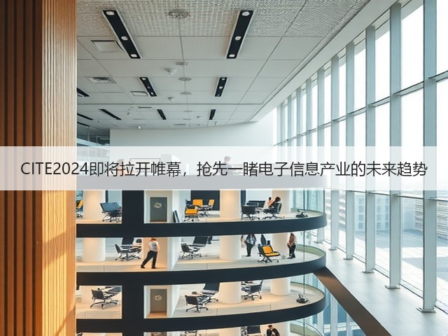CITE2024即将拉开帷幕,抢先一睹电子信息产业的未来趋势 CITE2024即将拉开帷幕,抢先一睹电子信息产业的未来趋势