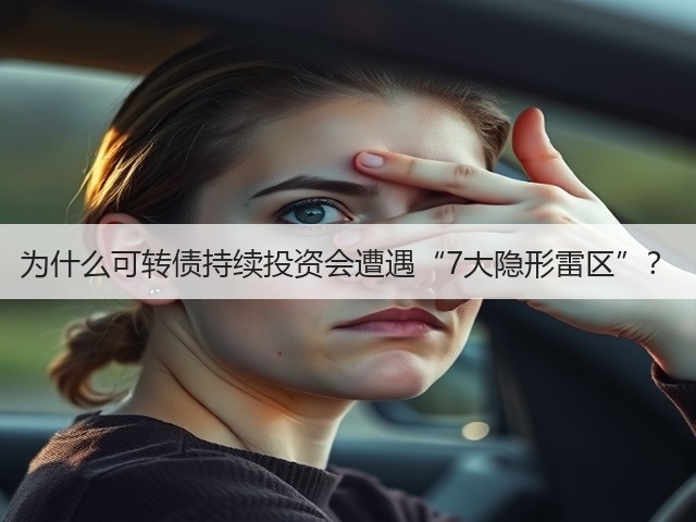 为什么可转债持续投资会遭遇“7大隐形雷区”? 为什么可转债持续投资会遭遇“7大隐形雷区”?