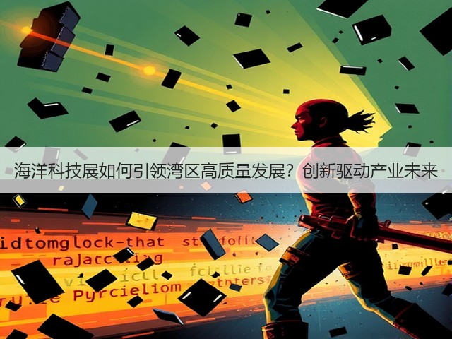 海洋科技展如何引领湾区高质量发展?创新驱动产业未来 海洋科技展如何引领湾区高质量发展?创新驱动产业未来