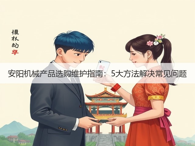 安阳机械产品选购维护指南:5大方法解决常见问题 安阳机械产品选购维护指南:5大方法解决常见问题