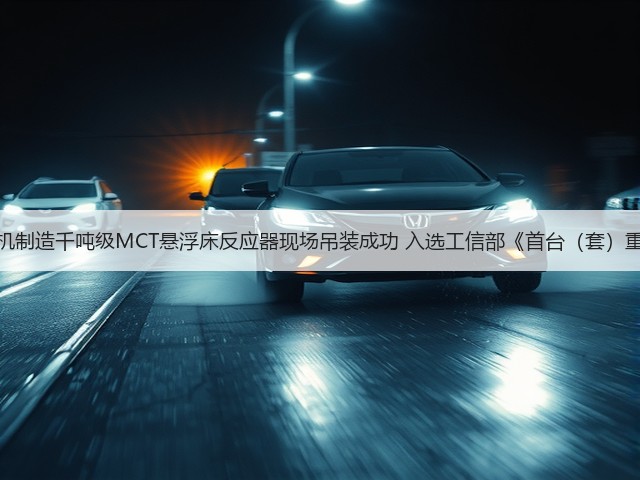 抚机制造千吨级MCT悬浮床反应器现场吊装成功 入选工信部《首台(套)重大 抚机制造千吨级MCT悬浮床反应器现场吊装成功 入选工信部《首台(套)重大