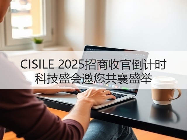 CISILE 2025招商收官倒计时 科技盛会邀您共襄盛举 CISILE 2025招商收官倒计时 科技盛会邀您共襄盛举