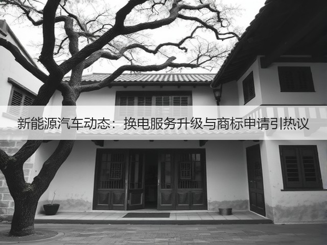 新能源汽车动态:换电服务升级与商标申请引热议 新能源汽车动态:换电服务升级与商标申请引热议