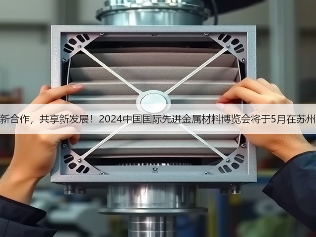 开创新合作,共享新发展!2024中国国际先进金属材料博览会将于5月在苏州举办 开创新合作,共享新发展!2024中国国际先进金属材料博览会将于5月在苏州举办