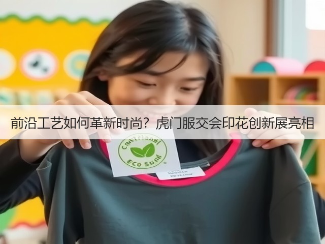 前沿工艺如何革新时尚?虎门服交会印花创新展亮相 前沿工艺如何革新时尚?虎门服交会印花创新展亮相