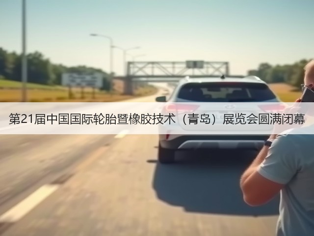 第21届中国国际轮胎暨橡胶技术(青岛)展览会圆满闭幕 第21届中国国际轮胎暨橡胶技术(青岛)展览会圆满闭幕