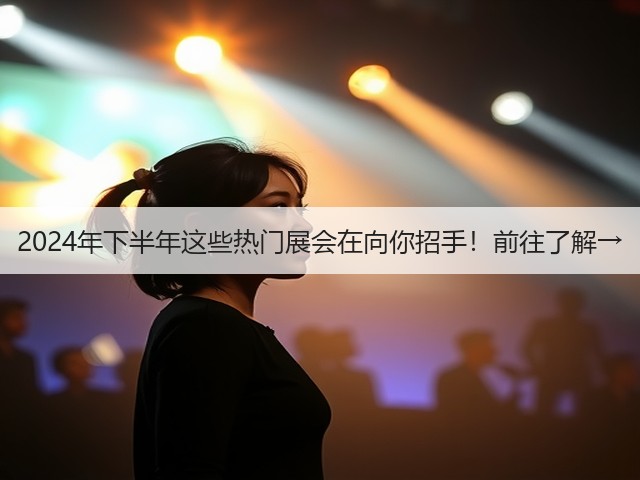 2024年下半年这些热门展会在向你招手!前往了解→ 2024年下半年这些热门展会在向你招手!前往了解→