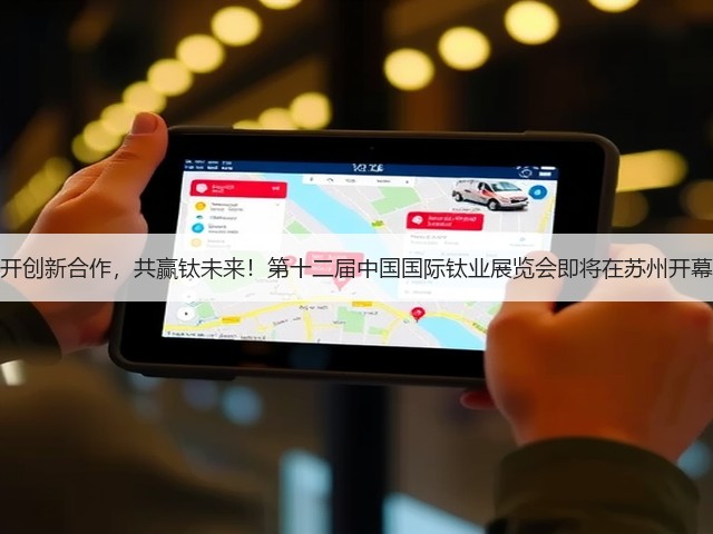 开创新合作,共赢钛未来!第十二届中国国际钛业展览会即将在苏州开幕 开创新合作,共赢钛未来!第十二届中国国际钛业展览会即将在苏州开幕