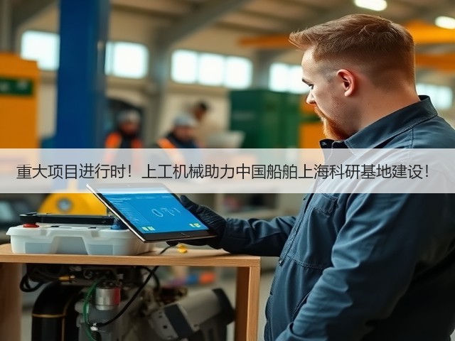 重大项目进行时!上工机械助力中国船舶上海科研基地建设! 重大项目进行时!上工机械助力中国船舶上海科研基地建设!