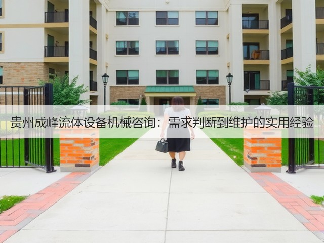 贵州成峰流体设备机械咨询：需求判断到维护的实用经验