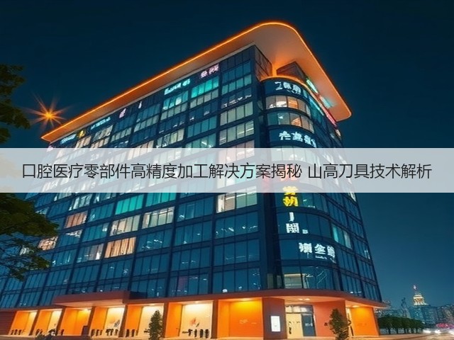 口腔医疗零部件高精度加工解决方案揭秘 山高刀具技术解析
