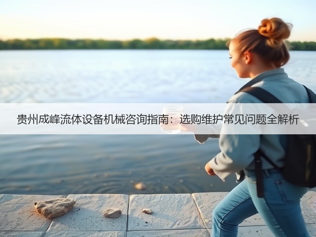 贵州成峰流体设备机械咨询指南:选购维护常见问题全解析 贵州成峰流体设备机械咨询指南:选购维护常见问题全解析