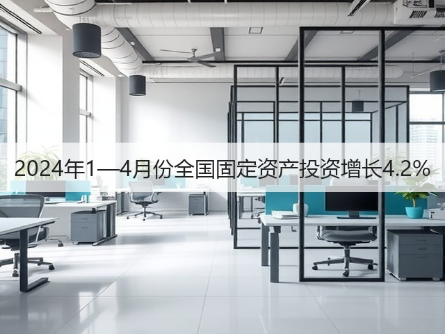 2024年1—4月份全国固定资产投资增长4.2%
