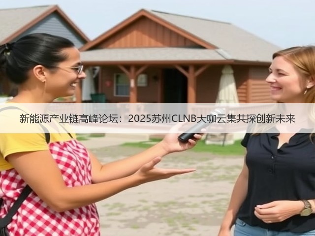 新能源产业链高峰论坛:2025苏州CLNB大咖云集共探创新未来 新能源产业链高峰论坛:2025苏州CLNB大咖云集共探创新未来
