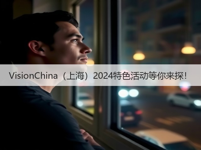 VisionChina（上海）2024特色活动等你来探！