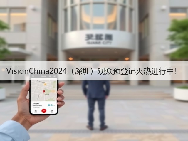 VisionChina2024(深圳)观众预登记火热进行中! VisionChina2024(深圳)观众预登记火热进行中!