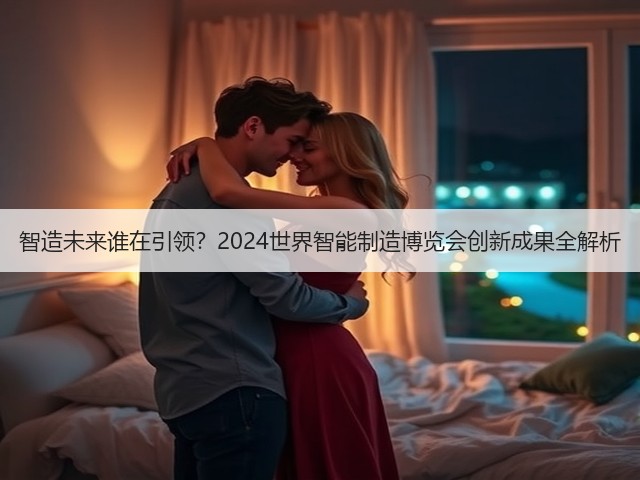 智造未来谁在引领?2024世界智能制造博览会创新成果全解析 智造未来谁在引领?2024世界智能制造博览会创新成果全解析