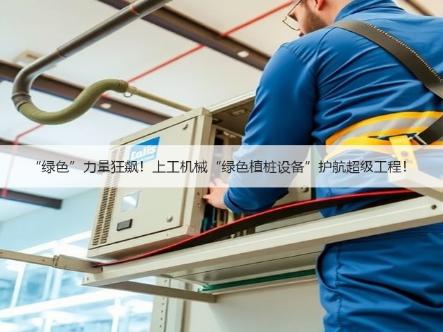 “绿色”力量狂飙！上工机械“绿色植桩设备”护航超级工程！