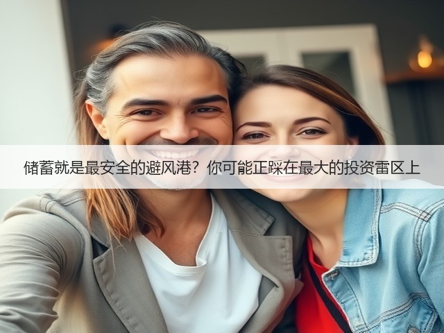 储蓄就是最安全的避风港？你可能正踩在最大的投资雷区上