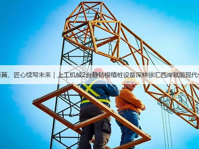 再谱育人新篇,匠心续写未来|上工机械2台静钻根植桩设备深耕徐汇西岸赋能现代化校园建设 再谱育人新篇,匠心续写未来|上工机械2台静钻根植桩设备深耕徐汇西岸赋能现代化校园建设