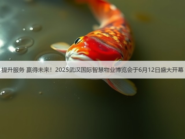 提升服务 赢得未来！2025武汉国际智慧物业博览会于6月12日盛大开幕