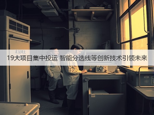 19大项目集中投运 智能分选线等创新技术引领未来 19大项目集中投运 智能分选线等创新技术引领未来