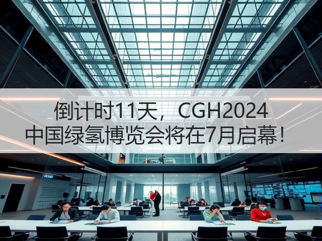 倒计时11天，CGH2024 中国绿氢博览会将在7月启幕！