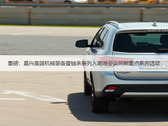 重磅:嘉兴高端机械装备暨轴承展列入南湖会议同期重点系列活动 重磅:嘉兴高端机械装备暨轴承展列入南湖会议同期重点系列活动